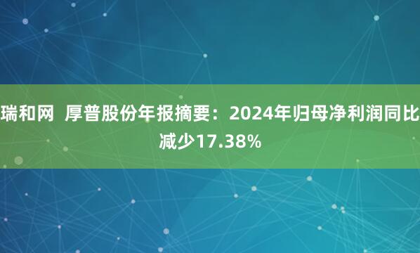 瑞和网  厚普股份年报摘要：2024年归母净利润同比减少17.38%
