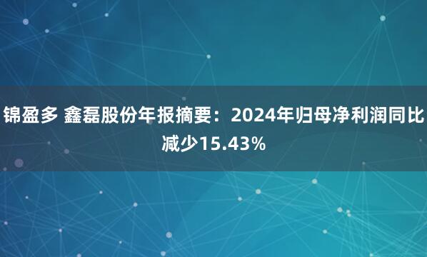 锦盈多 鑫磊股份年报摘要：2024年归母净利润同比减少15.43%