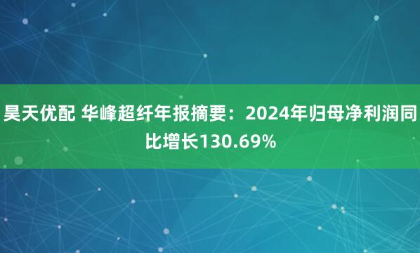 昊天优配 华峰超纤年报摘要：2024年归母净利润同比增长130.69%