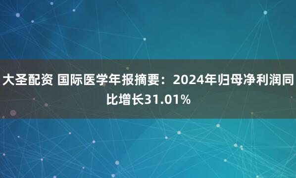大圣配资 国际医学年报摘要：2024年归母净利润同比增长31.01%