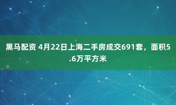 黑马配资 4月22日上海二手房成交691套，面积5.6万平方米