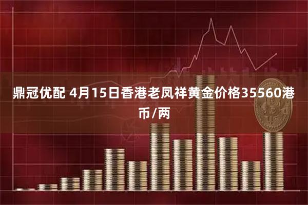 鼎冠优配 4月15日香港老凤祥黄金价格35560港币/两