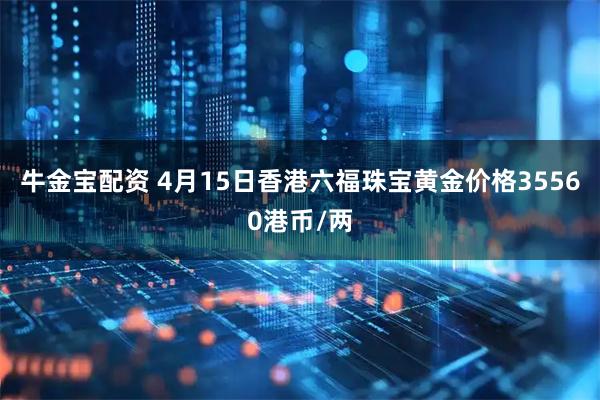 牛金宝配资 4月15日香港六福珠宝黄金价格35560港币/两
