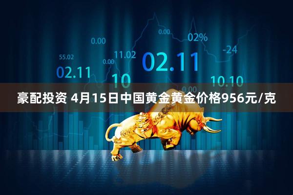 豪配投资 4月15日中国黄金黄金价格956元/克