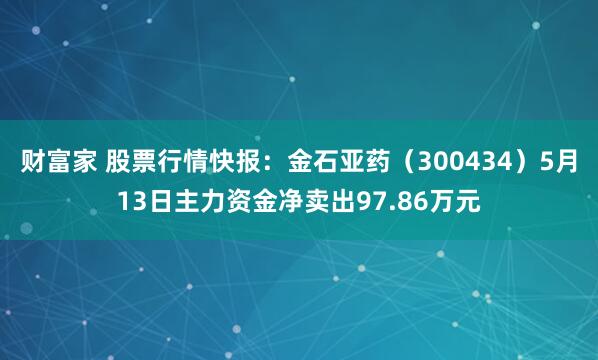 财富家 股票行情快报：金石亚药（300434）5月13日主力资金净卖出97.86万元