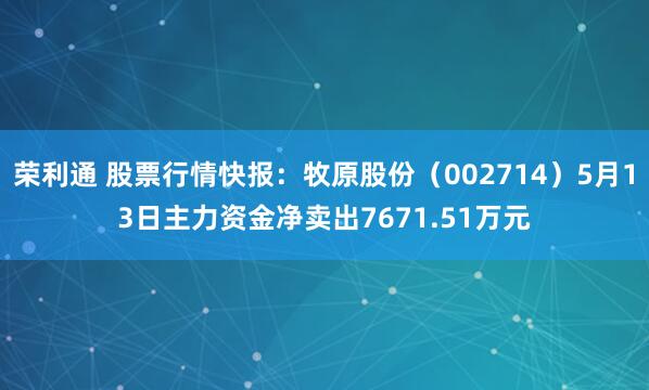 荣利通 股票行情快报：牧原股份（002714）5月13日主力资金净卖出7671.51万元