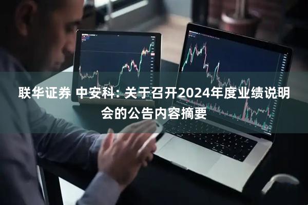 联华证券 中安科: 关于召开2024年度业绩说明会的公告内容摘要