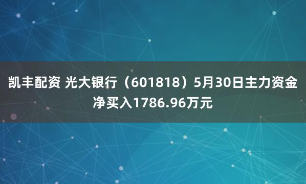 凯丰配资 光大银行（601818）5月30日主力资金净买入1786.96万元