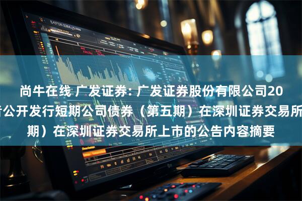 尚牛在线 广发证券: 广发证券股份有限公司2025年面向专业投资者公开发行短期公司债券（第五期）在深圳证券交易所上市的公告内容摘要