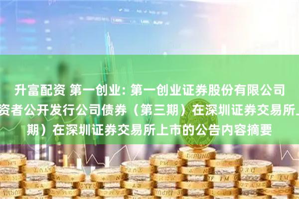 升富配资 第一创业: 第一创业证券股份有限公司2025年面向专业投资者公开发行公司债券（第三期）在深圳证券交易所上市的公告内容摘要