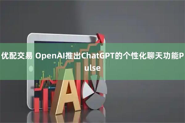 优配交易 OpenAI推出ChatGPT的个性化聊天功能Pulse