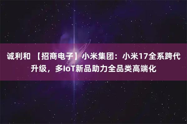 诚利和 【招商电子】小米集团：小米17全系跨代升级，多IoT新品助力全品类高端化