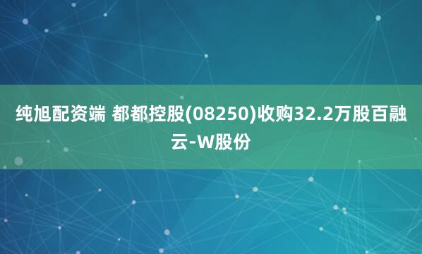 纯旭配资端 都都控股(08250)收购32.2万股百融云-W股份