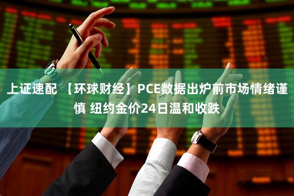 上证速配 【环球财经】PCE数据出炉前市场情绪谨慎 纽约金价24日温和收跌