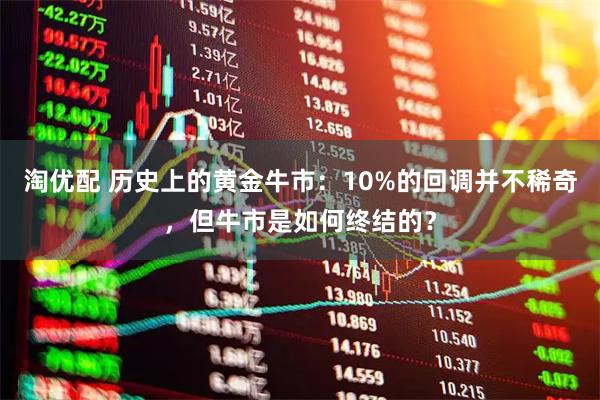 淘优配 历史上的黄金牛市：10%的回调并不稀奇，但牛市是如何终结的？