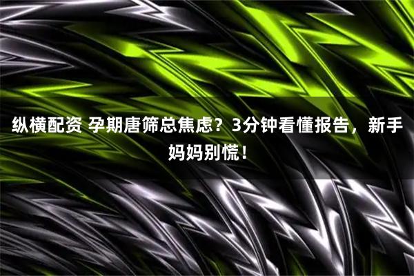 纵横配资 孕期唐筛总焦虑？3分钟看懂报告，新手妈妈别慌！