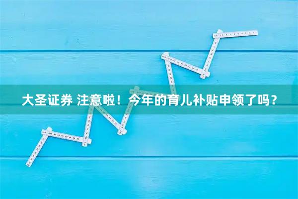 大圣证券 注意啦！今年的育儿补贴申领了吗？