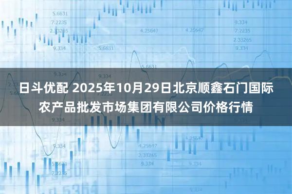 日斗优配 2025年10月29日北京顺鑫石门国际农产品批发市场集团有限公司价格行情
