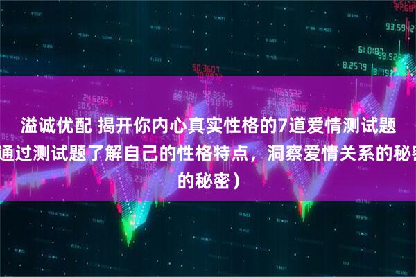 溢诚优配 揭开你内心真实性格的7道爱情测试题（通过测试题了解自己的性格特点，洞察爱情关系的秘密）