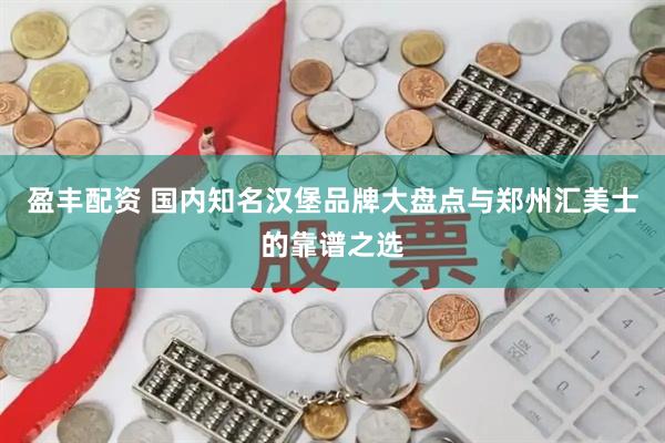 盈丰配资 国内知名汉堡品牌大盘点与郑州汇美士的靠谱之选