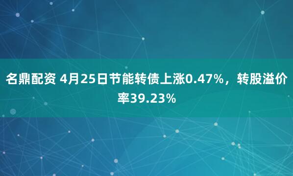 名鼎配资 4月25日节能转债上涨0.47%，转股溢价率39.23%