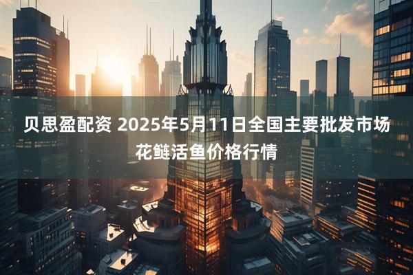 贝思盈配资 2025年5月11日全国主要批发市场花鲢活鱼价格行情