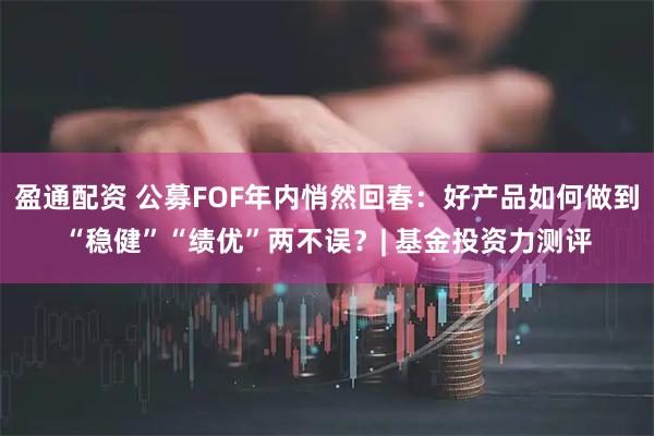 盈通配资 公募FOF年内悄然回春：好产品如何做到“稳健”“绩优”两不误？| 基金投资力测评