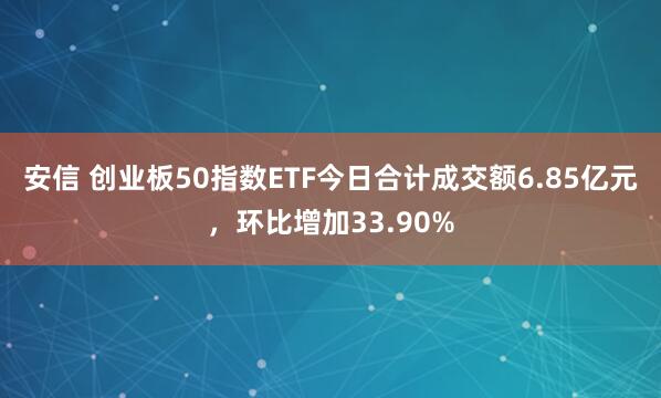 安信 创业板50指数ETF今日合计成交额6.85亿元，环比增加33.90%
