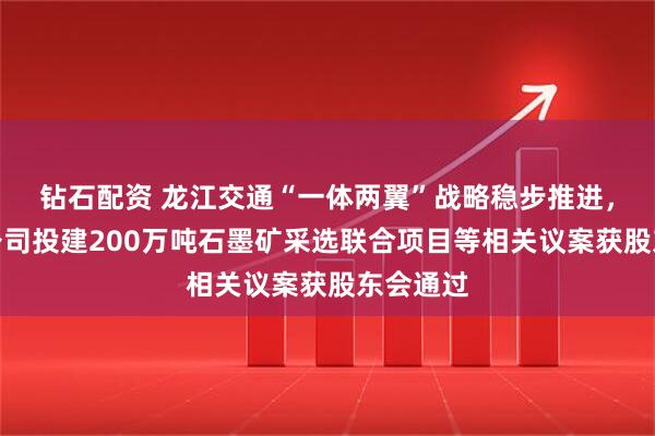 钻石配资 龙江交通“一体两翼”战略稳步推进，控股子公司投建200万吨石墨矿采选联合项目等相关议案获股东会通过