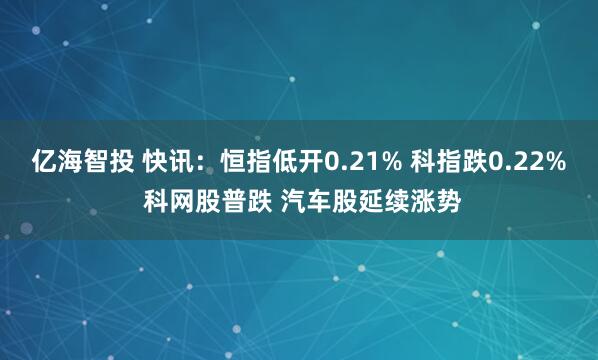 亿海智投 快讯：恒指低开0.21% 科指跌0.22% 科网股普跌 汽车股延续涨势