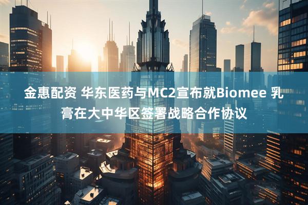 金惠配资 华东医药与MC2宣布就Biomee 乳膏在大中华区签署战略合作协议