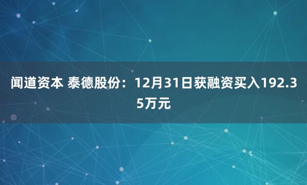 闻道资本 泰德股份：12月31日获融资买入192.35万元