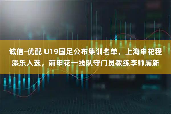 诚信-优配 U19国足公布集训名单，上海申花程添乐入选，前申花一线队守门员教练李帅履新