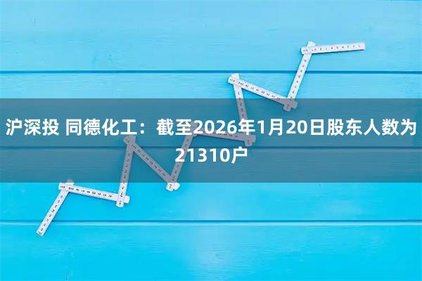 沪深投 同德化工：截至2026年1月20日股东人数为21310户