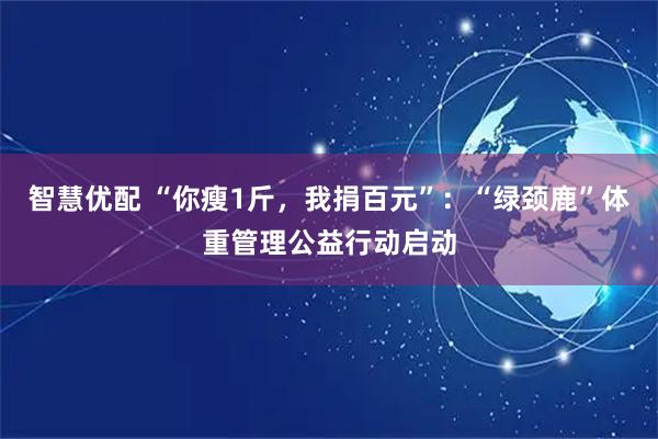智慧优配 “你瘦1斤，我捐百元”：“绿颈鹿”体重管理公益行动启动