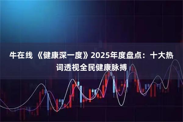牛在线 《健康深一度》2025年度盘点：十大热词透视全民健康脉搏