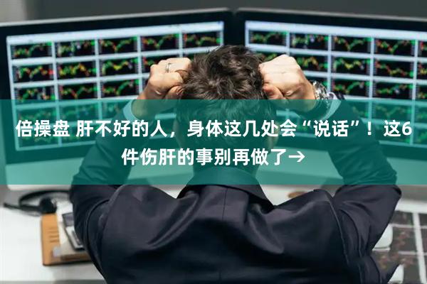 倍操盘 肝不好的人，身体这几处会“说话”！这6件伤肝的事别再做了→