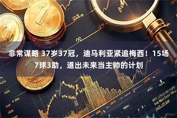 非常谋略 37岁37冠，迪马利亚紧追梅西！15场7球3助，道出未来当主帅的计划