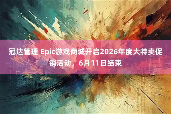 冠达管理 Epic游戏商城开启2026年度大特卖促销活动，6月11日结束