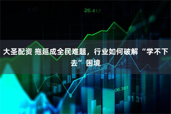 大圣配资 拖延成全民难题，行业如何破解 “学不下去” 困境