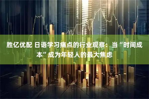 胜亿优配 日语学习痛点的行业观察：当“时间成本”成为年轻人的最大焦虑